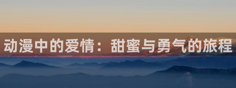 age动漫官网入口老版本：动漫中的爱情：甜蜜与勇气的旅程