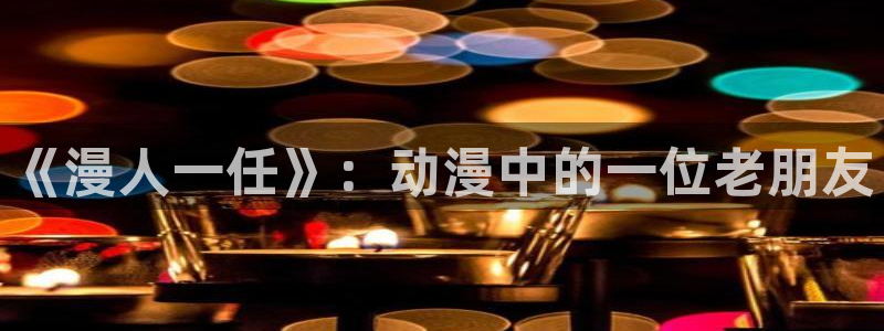 下载age动漫：《漫人一任》：动漫中的一位老朋友
