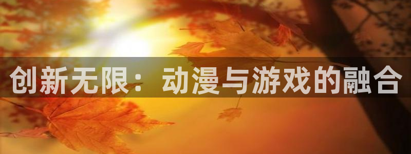 age动漫网上看：创新无限：动漫与游戏的融合