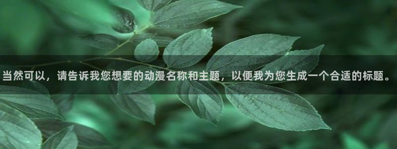 age动漫网：当然可以，请告诉我您想要的动漫名称和主题，以便我为您生成一个合适的标题。