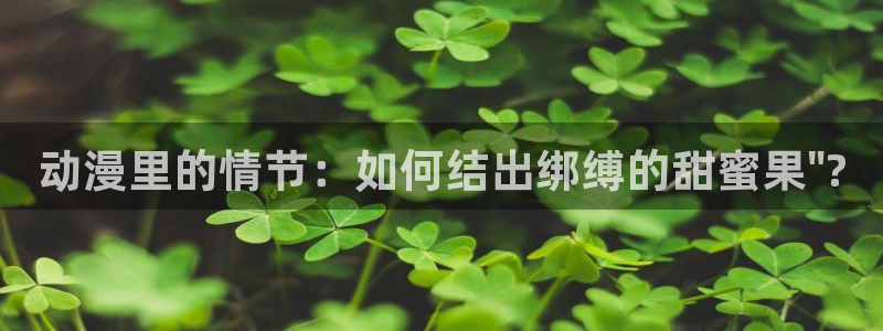 managereader漫画官网入口：动漫里的情节：如何结出绑缚的甜蜜果\