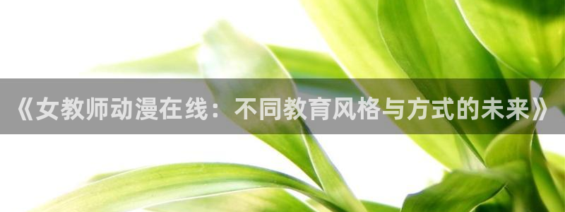 age动漫网官网入口：《女教师动漫在线：不同教育风格与方式的未来》