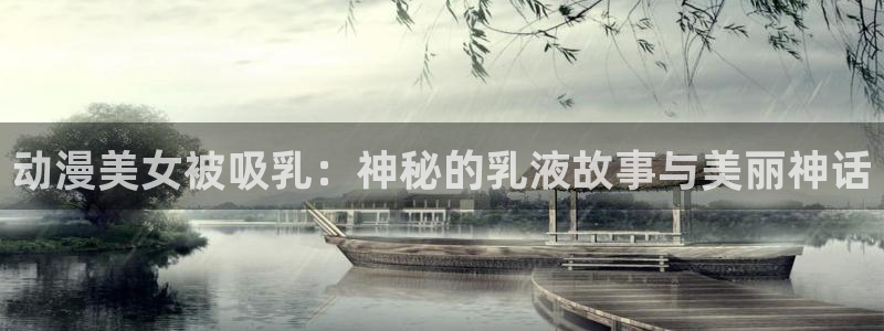 age动漫下载：动漫美女被吸乳：神秘的乳液故事与美丽神话