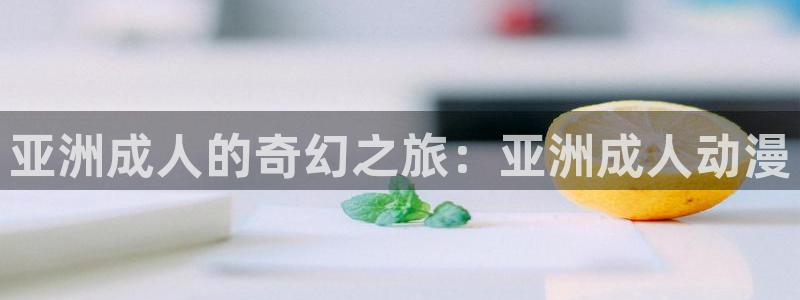 age动漫正版网：亚洲成人的奇幻之旅：亚洲成人动漫