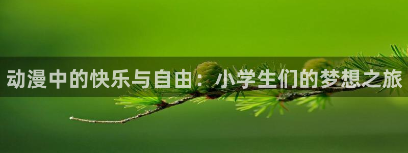 拷贝漫画 copymanager.ory网站：动漫中的快乐与自由：小学生们的梦想之旅