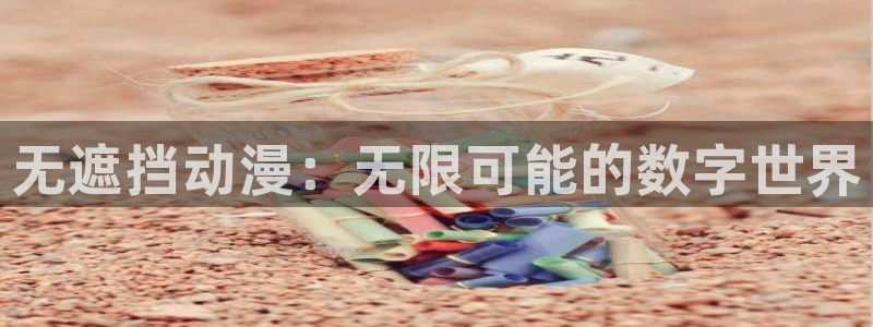 age动漫官网网址：无遮挡动漫：无限可能的数字世界