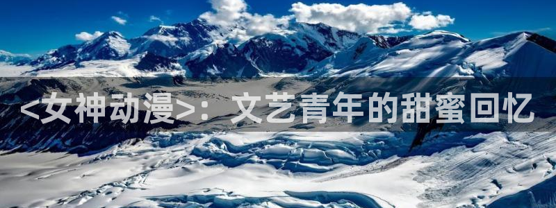 age动漫官网网址：<女神动漫>：文艺青年的甜蜜回忆