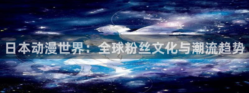 stagenehind韩漫免费观看：日本动漫世界：全球粉丝文化与潮流趋势