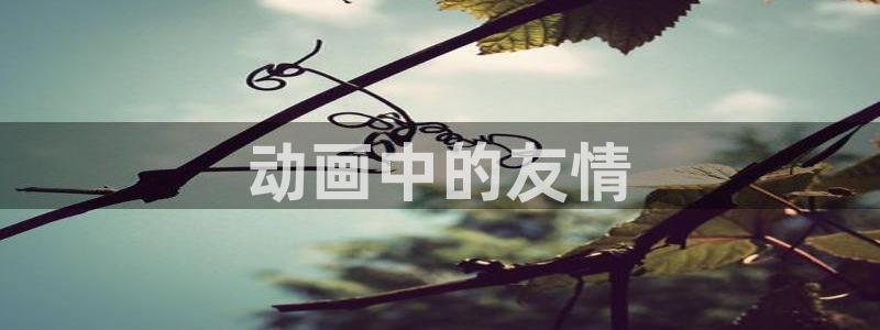 age动漫官网版入口：动画中的友情