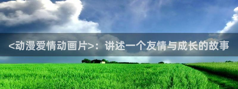 age漫画网：<动漫爱情动画片>：讲述一个友情与成长的故事