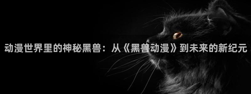 colomanage漫画官网：动漫世界里的神秘黑兽：从《黑兽动漫》到未来的新纪元