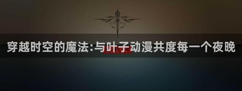 age动漫网上看：穿越时空的魔法:与叶子动漫共度每一个夜晚