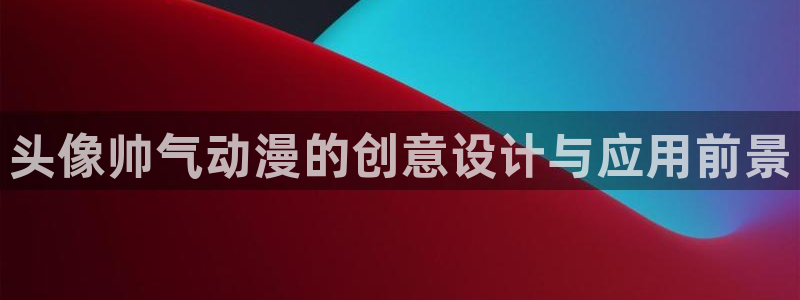 age动漫下载网：头像帅气动漫的创意设计与应用前景