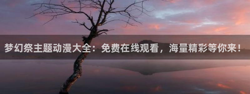 age动漫omofun：梦幻祭主题动漫大全：免费在线观看，海量精彩等你来！