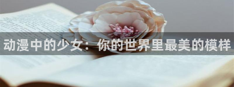 age动漫官网樱花动漫：动漫中的少女：你的世界里最美的模样