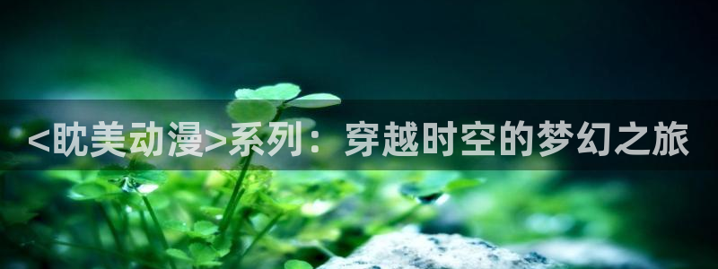 age漫画网：<眈美动漫>系列：穿越时空的梦幻之旅