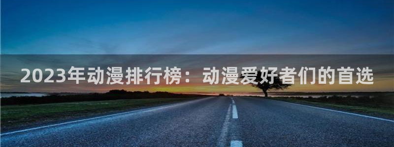 age动漫网下载：2023年动漫排行榜：动漫爱好者们的首选