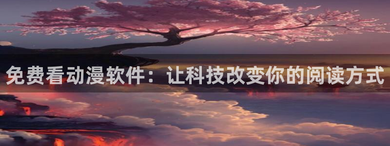 age动漫官网网址：免费看动漫软件：让科技改变你的阅读方式