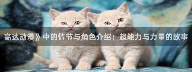 age动漫下载网：高达动漫》中的情节与角色介绍：超能力与力量的故事