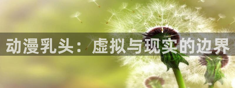 age动漫官网入口老版本：动漫乳头：虚拟与现实的边界