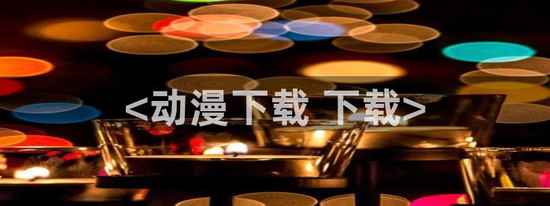 在线动画动漫下载age动漫：<动漫下载 下载>