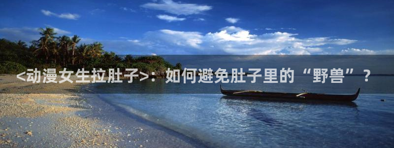 age动漫：<动漫女生拉肚子>：如何避免肚子里的“野兽”？